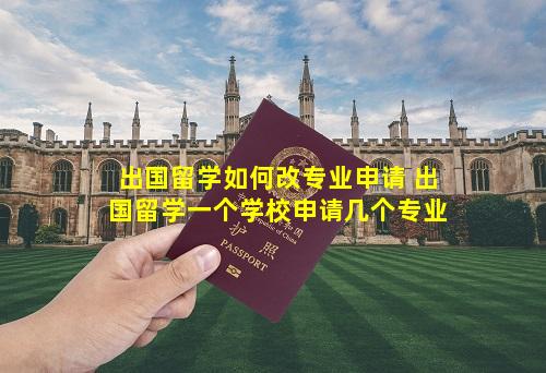 出国留学如何改专业申请 出国留学一个学校申请几个专业